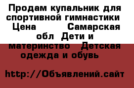 Продам купальник для спортивной гимнастики › Цена ­ 500 - Самарская обл. Дети и материнство » Детская одежда и обувь   